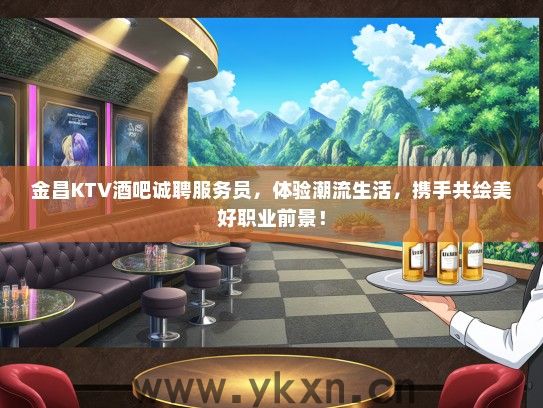 金昌KTV酒吧诚聘服务员，体验潮流生活，携手共绘美好职业前景！