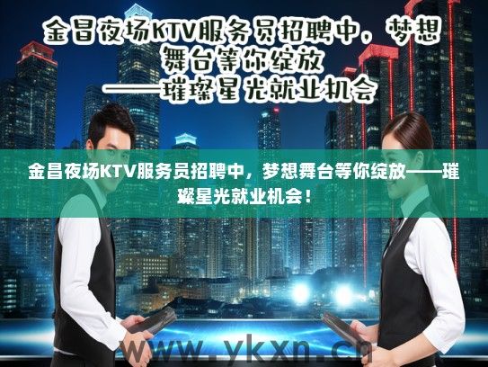 金昌夜场KTV服务员招聘中，梦想舞台等你绽放——璀璨星光就业机会！