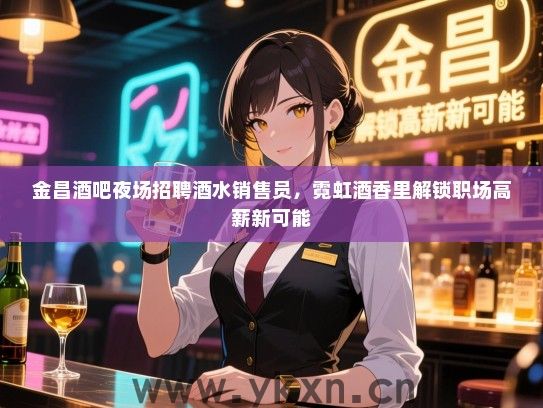 金昌酒吧夜场招聘酒水销售员,霓虹酒香里解锁职场高薪新可能 金昌酒吧夜场招聘酒水销售员,霓虹酒香里解锁职场高薪新可能