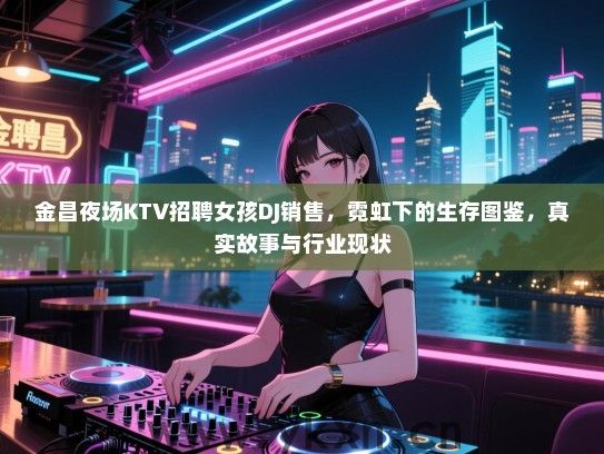 金昌夜场KTV招聘女孩DJ销售,霓虹下的生存图鉴,真实故事与行业现状 金昌夜场KTV招聘女孩DJ销售,霓虹下的生存图鉴,真实故事与行业现状
